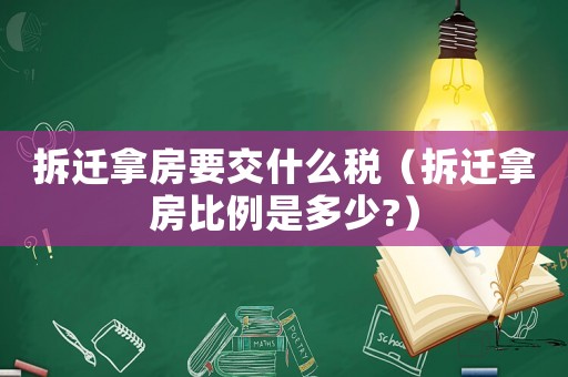 拆遷拿房要交什么稅（拆遷拿房比例是多少?）