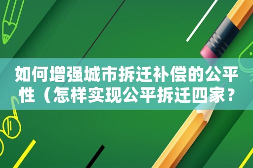 如何增強(qiáng)城市拆遷補(bǔ)償?shù)墓叫裕ㄔ鯓訉?shí)現(xiàn)公平拆遷四家？）