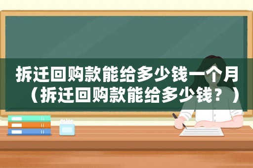 拆遷回購款能給多少錢一個月（拆遷回購款能給多少錢？）