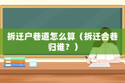 拆遷戶巷道怎么算（拆遷合巷歸誰？）