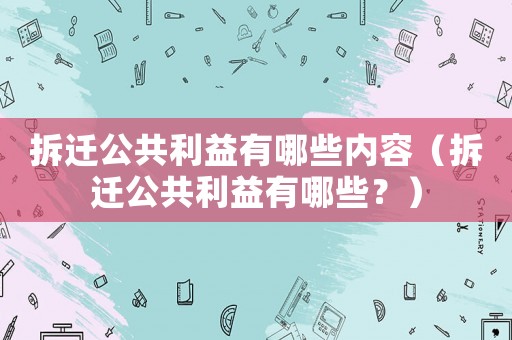 拆遷公共利益有哪些內容（拆遷公共利益有哪些？）