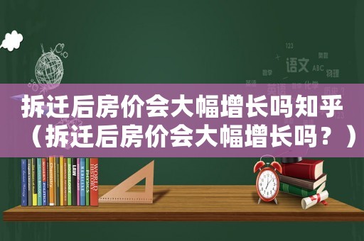 拆遷后房價會大幅增長嗎知乎（拆遷后房價會大幅增長嗎？）