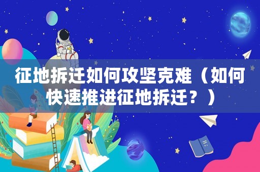征地拆遷如何攻堅克難（如何快速推進征地拆遷？）