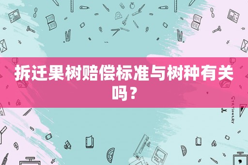 拆遷果樹賠償標準與樹種有關(guān)嗎？