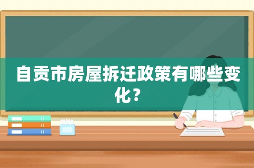 自貢市房屋拆遷政策有哪些變化？