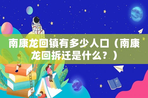 南康龍回鎮(zhèn)有多少人口（南康龍回拆遷是什么？）