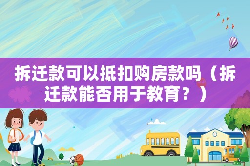 拆遷款可以抵扣購房款嗎（拆遷款能否用于教育？）