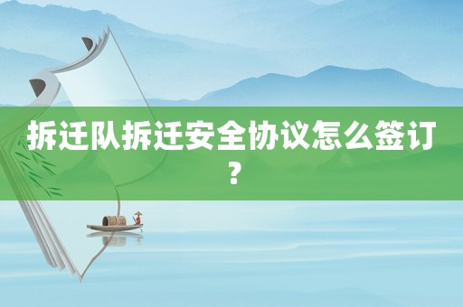 拆遷隊拆遷安全協(xié)議怎么簽訂？