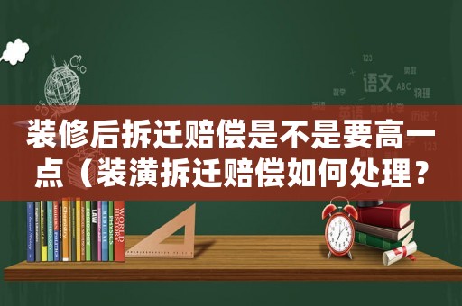 裝修后拆遷賠償是不是要高一點（裝潢拆遷賠償如何處理？）