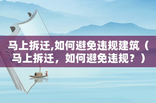 馬上拆遷,如何避免違規(guī)建筑（馬上拆遷，如何避免違規(guī)？）