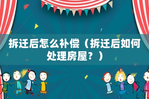 拆遷后怎么補償（拆遷后如何處理房屋？）