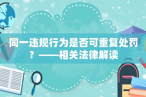 同一違規行為是否可重復處罰？——相關法律解讀