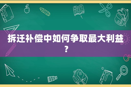 拆遷補償中如何爭取最大利益？