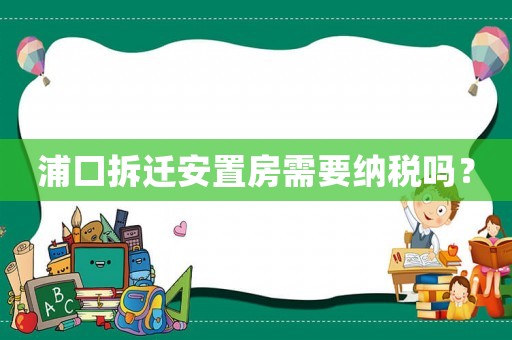 浦口拆遷安置房需要納稅嗎？