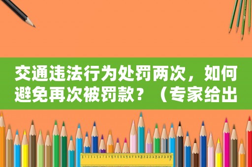 交通違法行為處罰兩次，如何避免再次被罰款？（專家給出的適用建議）