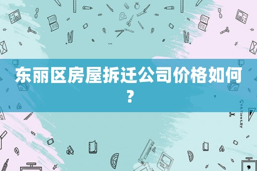 東麗區房屋拆遷公司價格如何？