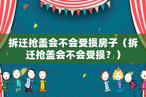拆遷搶蓋會不會受損房子（拆遷搶蓋會不會受損？）