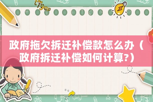 政府拖欠拆遷補償款怎么辦（政府拆遷補償如何計算?）