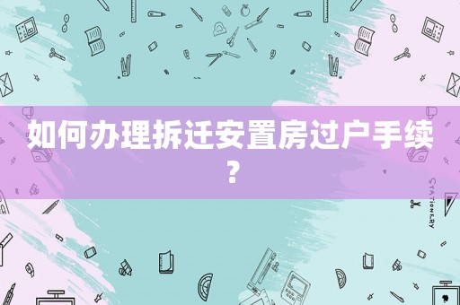 如何辦理拆遷安置房過戶手續？