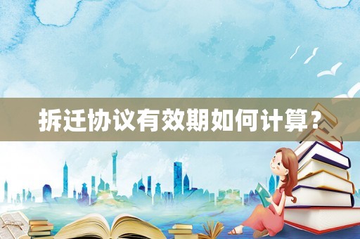 拆遷協(xié)議有效期如何計算？