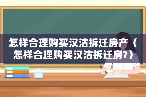怎樣合理購買漢沽拆遷房產（怎樣合理購買漢沽拆遷房?）