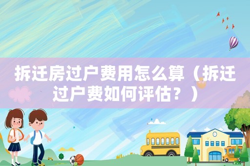 拆遷房過戶費用怎么算（拆遷過戶費如何評估？）