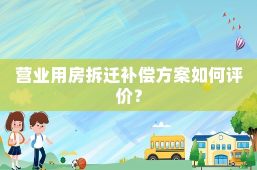 營(yíng)業(yè)用房拆遷補(bǔ)償方案如何評(píng)價(jià)？