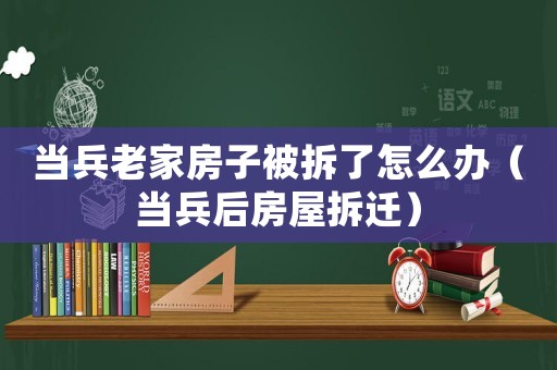 當兵老家房子被拆了怎么辦（當兵后房屋拆遷）