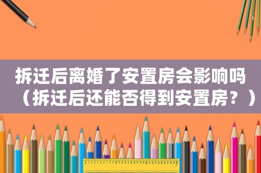 拆遷后離婚了安置房會(huì)影響嗎（拆遷后還能否得到安置房？）