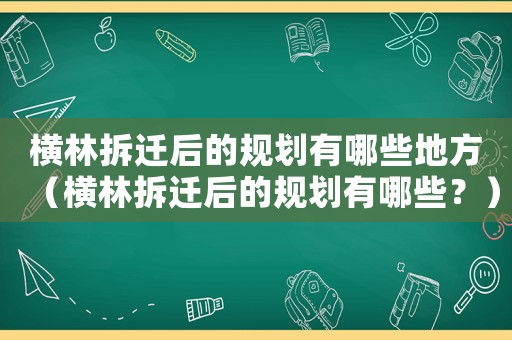 橫林拆遷后的規劃有哪些地方（橫林拆遷后的規劃有哪些？）
