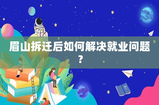 眉山拆遷后如何解決就業(yè)問題？