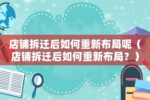 店鋪拆遷后如何重新布局呢（店鋪拆遷后如何重新布局？）