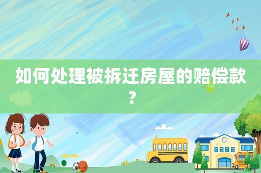 如何處理被拆遷房屋的賠償款？