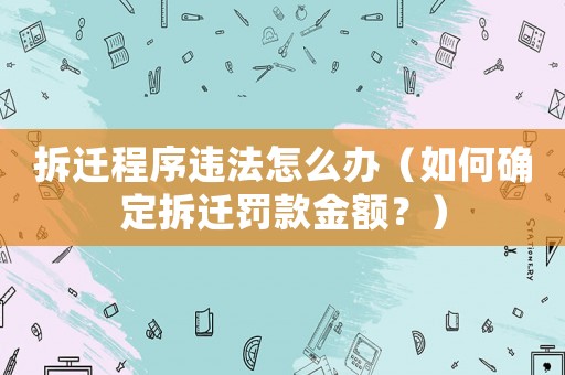 拆遷程序違法怎么辦（如何確定拆遷罰款金額？）
