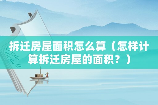 拆遷房屋面積怎么算（怎樣計算拆遷房屋的面積？）