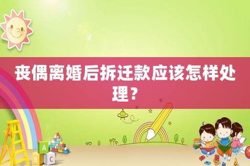 喪偶離婚后拆遷款應該怎樣處理？