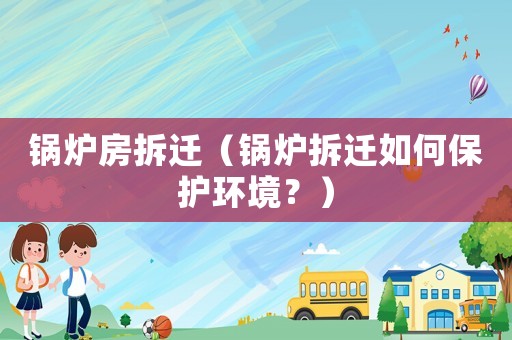 鍋爐房拆遷（鍋爐拆遷如何保護環(huán)境？）