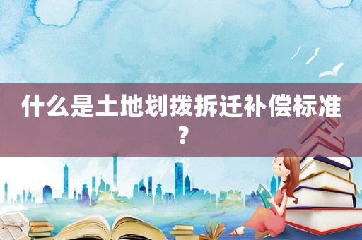 什么是土地劃撥拆遷補償標準？