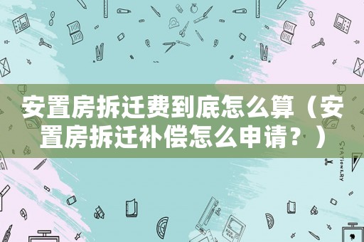 安置房拆遷費到底怎么算（安置房拆遷補償怎么申請？）