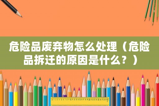 危險品廢棄物怎么處理（危險品拆遷的原因是什么？）