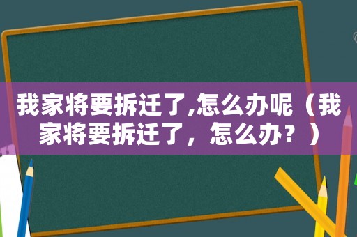 我家將要拆遷了,怎么辦呢（我家將要拆遷了，怎么辦？）