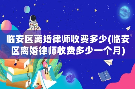 臨安區(qū)離婚律師收費多少(臨安區(qū)離婚律師收費多少一個月)