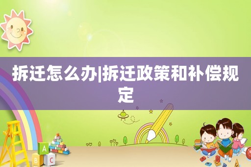 拆遷怎么辦|拆遷政策和補償規定