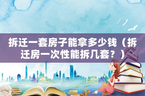 拆遷一套房子能拿多少錢（拆遷房一次性能拆幾套？）