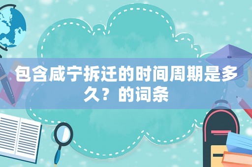 包含咸寧拆遷的時間周期是多久？的詞條