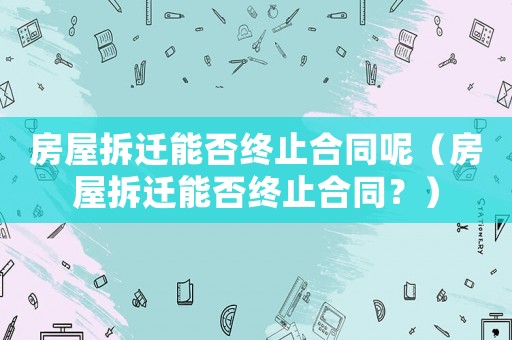 房屋拆遷能否終止合同呢（房屋拆遷能否終止合同？）