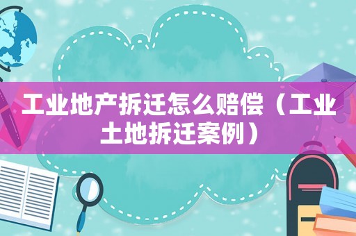 工業地產拆遷怎么賠償（工業土地拆遷案例）