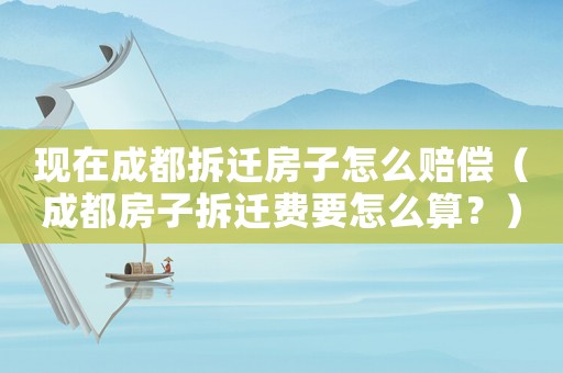 現在成都拆遷房子怎么賠償（成都房子拆遷費要怎么算？）