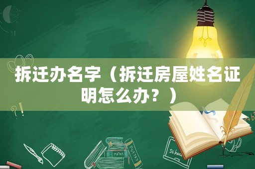 拆遷辦名字（拆遷房屋姓名證明怎么辦？）