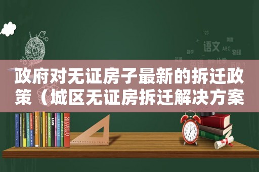 政府對無證房子最新的拆遷政策（城區無證房拆遷解決方案）